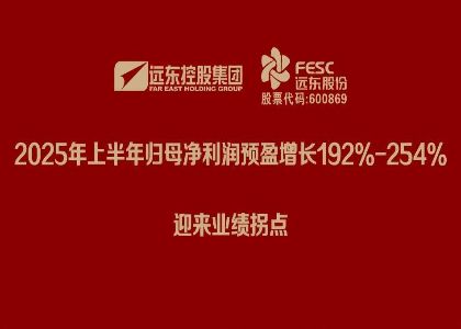 遠(yuǎn)東股份：2025年上半年歸母凈利潤(rùn)預(yù)盈增長(zhǎng)192%-254%，迎來(lái)業(yè)...